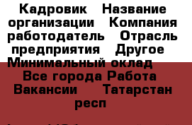 Кадровик › Название организации ­ Компания-работодатель › Отрасль предприятия ­ Другое › Минимальный оклад ­ 1 - Все города Работа » Вакансии   . Татарстан респ.